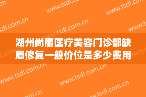 湖州尚丽医疗美容门诊部缺眉修复一般价位是多少费用?贵不贵?(杭州丽尚医疗美容门诊部)
