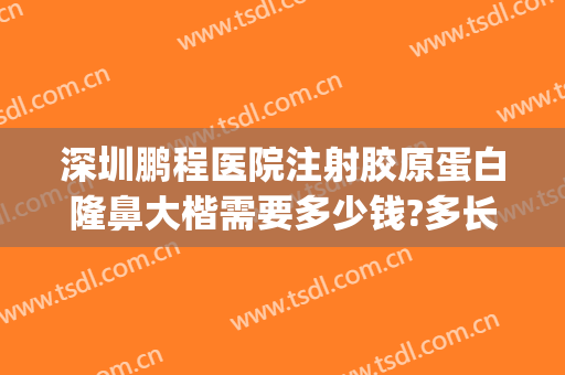 深圳鹏程医院注射胶原蛋白隆鼻大楷需要多少钱?多长时间恢复?(深圳鹏程整形医生)