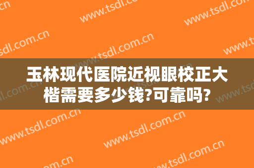 玉林现代医院近视眼校正大楷需要多少钱?可靠吗?