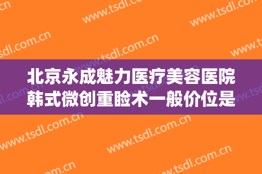 北京永成魅力医疗美容医院韩式微创重睑术一般价位是多少?怎么样?(医疗整形美容院)