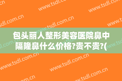 包头丽人整形美容医院鼻中隔隆鼻什么价格?贵不贵?(包头丽人整形怎么样)