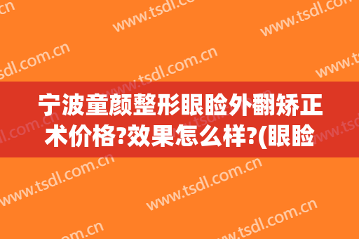 宁波童颜整形眼睑外翻矫正术价格?效果怎么样?(眼睑内翻矫正手术多少钱)