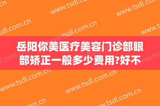 岳阳你美医疗美容门诊部眼部矫正一般多少费用?好不好?(岳阳你美医疗美容地址)