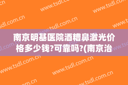 南京明基医院酒糟鼻激光价格多少钱?可靠吗?(南京治疗酒糟鼻的医院)