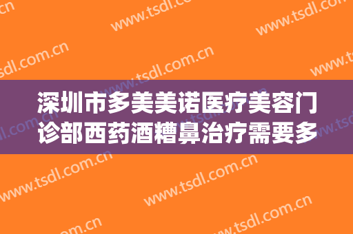 深圳市多美美诺医疗美容门诊部西药酒糟鼻治疗需要多少钱?可靠吗?(多美美诺医疗美容怎么样)