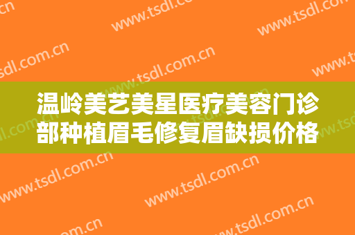温岭美艺美星医疗美容门诊部种植眉毛修复眉缺损价格多少钱?有哪些优势?