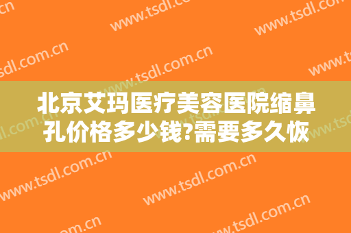 北京艾玛医疗美容医院缩鼻孔价格多少钱?需要多久恢复?