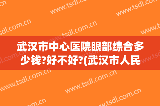 武汉市中心医院眼部综合多少钱?好不好?(武汉市人民医院眼科怎么样)