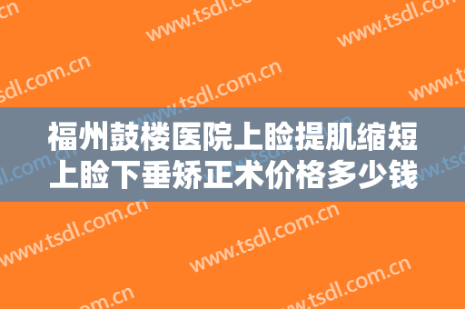 福州鼓楼医院上睑提肌缩短上睑下垂矫正术价格多少钱?需要多久恢复?