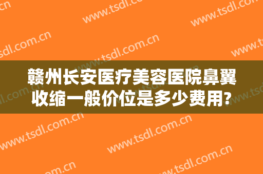 赣州长安医疗美容医院鼻翼收缩一般价位是多少费用?有哪些优势?