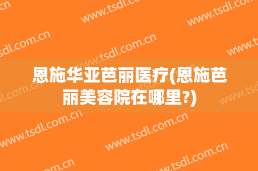 恩施华亚芭丽医疗(恩施芭丽美容院在哪里?)