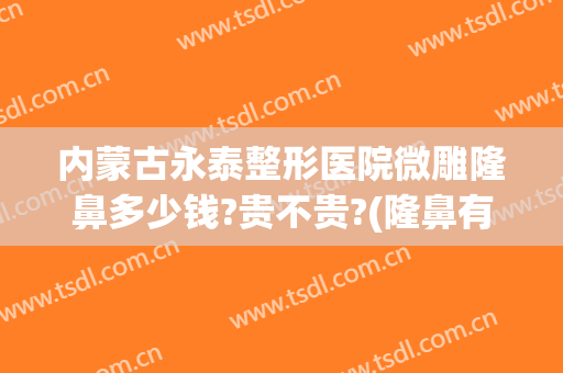 内蒙古永泰整形医院微雕隆鼻多少钱?贵不贵?(隆鼻有没有永久)