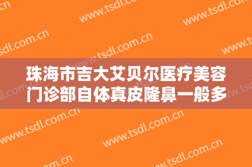 珠海市吉大艾贝尔医疗美容门诊部自体真皮隆鼻一般多少费用?需要多久恢复?
