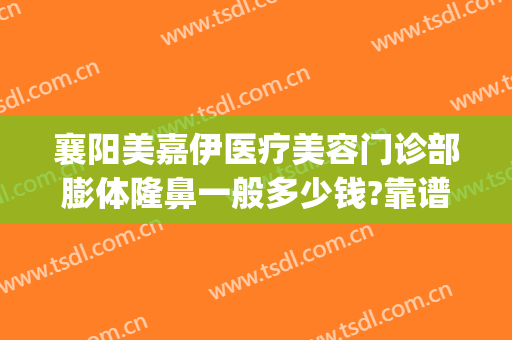 襄阳美嘉伊医疗美容门诊部膨体隆鼻一般多少钱?靠谱吗?(襄阳医美整形医院)