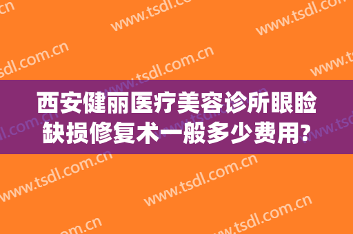 西安健丽医疗美容诊所眼睑缺损修复术一般多少费用?怎么样?(西安健丽整形医院地址)