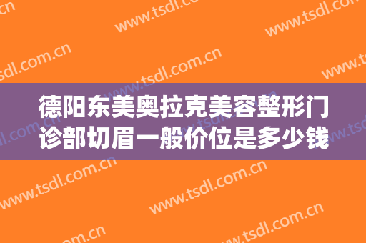 德阳东美奥拉克美容整形门诊部切眉一般价位是多少钱?效果怎么样?(德阳东美整形医院)