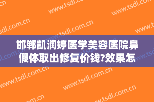 邯郸凯润婷医学美容医院鼻假体取出修复价钱?效果怎么样?(邯郸凯润婷医疗美容医院地址)