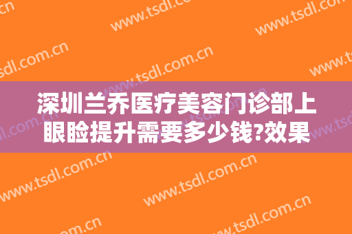 深圳兰乔医疗美容门诊部上眼睑提升需要多少钱?效果怎么样?