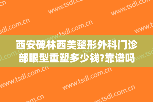 西安碑林西美整形外科门诊部眼型重塑多少钱?靠谱吗?(西安医美整形美容医院怎么样)