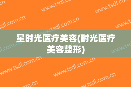 星时光医疗美容(时光医疗美容整形)