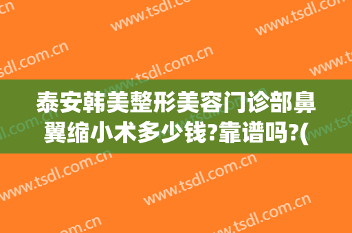 泰安韩美整形美容门诊部鼻翼缩小术多少钱?靠谱吗?(整形医院缩小鼻翼需要多少钱)