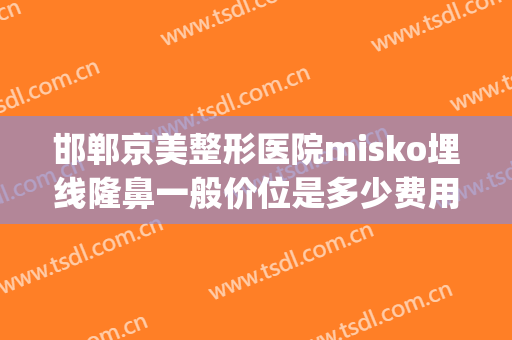 邯郸京美整形医院misko埋线隆鼻一般价位是多少费用?需要多久恢复?(京美医疗整形)