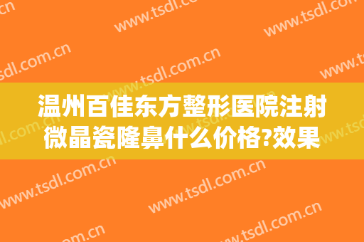 温州百佳东方整形医院注射微晶瓷隆鼻什么价格?效果怎么样?(微晶隆鼻能维持多久)