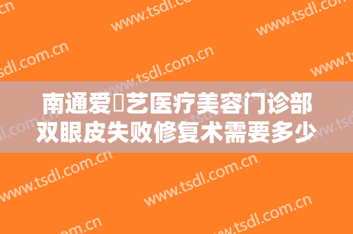 南通爱婍艺医疗美容门诊部双眼皮失败修复术需要多少钱?效果怎么样?