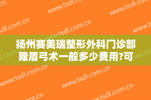 扬州赛美瑞整形外科门诊部隆眉弓术一般多少费用?可靠吗?