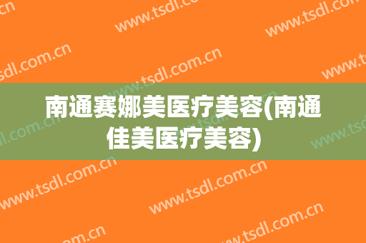 南通赛娜美医疗美容(南通佳美医疗美容)