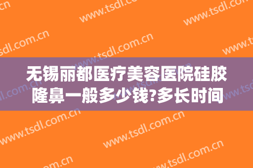 无锡丽都医疗美容医院硅胶隆鼻一般多少钱?多长时间恢复?(现在硅胶隆鼻多少钱)
