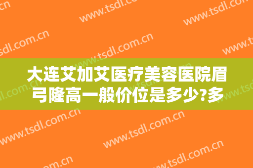 大连艾加艾医疗美容医院眉弓隆高一般价位是多少?多长时间恢复?