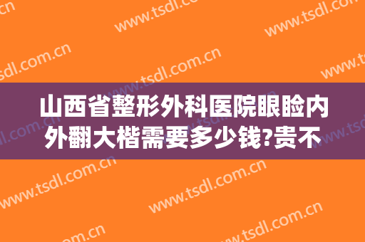 山西省整形外科医院眼睑内外翻大楷需要多少钱?贵不贵?(山西整形外科医院医生)