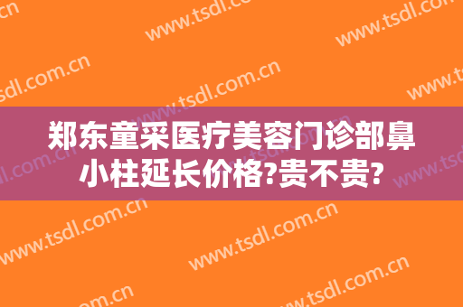 郑东童采医疗美容门诊部鼻小柱延长价格?贵不贵?