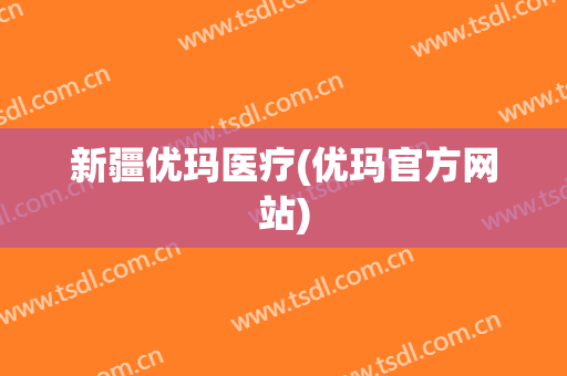 新疆优玛医疗(优玛官方网站)