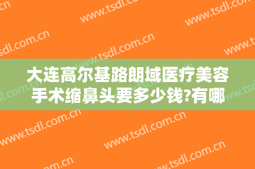 大连高尔基路朗域医疗美容手术缩鼻头要多少钱?有哪些优势?