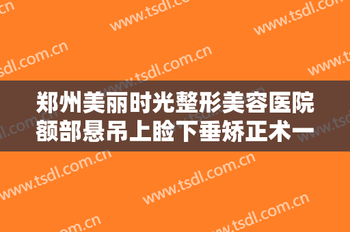 郑州美丽时光整形美容医院额部悬吊上睑下垂矫正术一般价位是多少钱?贵不贵?