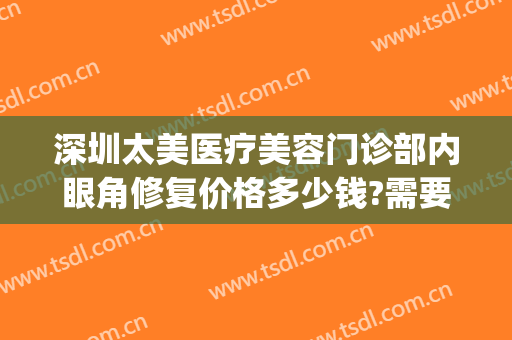 深圳太美医疗美容门诊部内眼角修复价格多少钱?需要多久恢复?(深圳眼部美容医院)