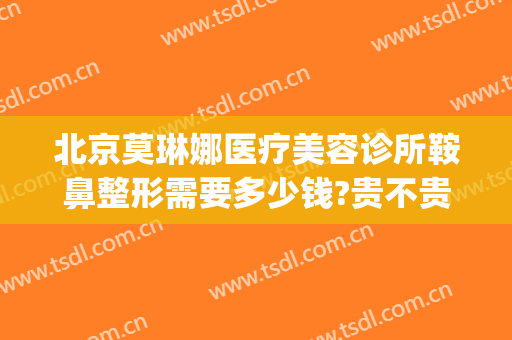 北京莫琳娜医疗美容诊所鞍鼻整形需要多少钱?贵不贵?(莫琳娜整容医院怎么样)