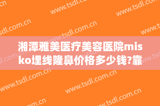 湘潭雅美医疗美容医院misko埋线隆鼻价格多少钱?靠谱吗?(湘雅医院整形价格)