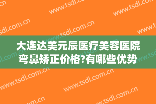 大连达美元辰医疗美容医院弯鼻矫正价格?有哪些优势?(大连眼睛整形)