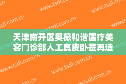 天津南开区奥薇和谐医疗美容门诊部人工真皮卧蚕再造多少钱?效果怎么样?
