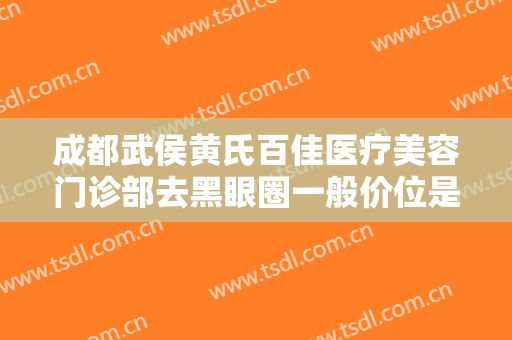 成都武侯黄氏百佳医疗美容门诊部去黑眼圈一般价位是多少钱?靠谱吗?