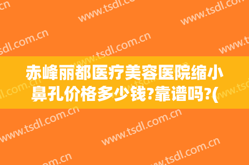 赤峰丽都医疗美容医院缩小鼻孔价格多少钱?靠谱吗?(赤峰丽都整形医院电话)