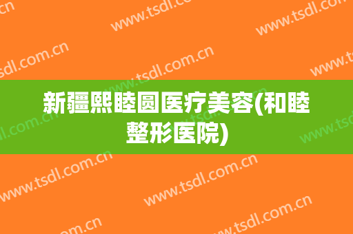 新疆熙睦圆医疗美容(和睦整形医院)