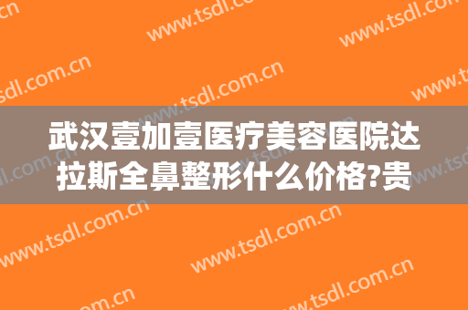 武汉壹加壹医疗美容医院达拉斯全鼻整形什么价格?贵不贵?(武汉壹加医疗美容医院双眼皮)