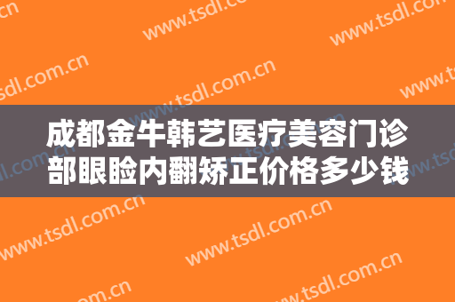成都金牛韩艺医疗美容门诊部眼睑内翻矫正价格多少钱?需要多久恢复?