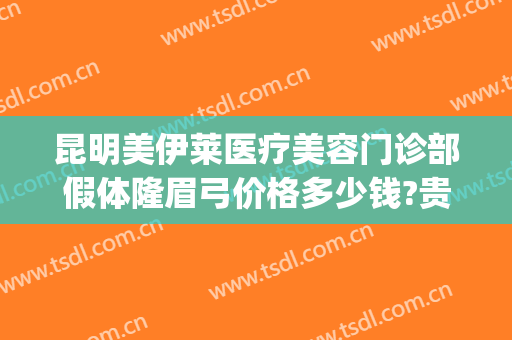 昆明美伊莱医疗美容门诊部假体隆眉弓价格多少钱?贵不贵?(昆明伊莱美医疗美容医院)