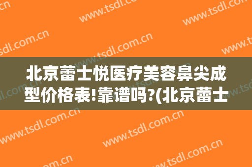 北京蕾士悦医疗美容鼻尖成型价格表!靠谱吗?(北京蕾士悦医疗美容医院)
