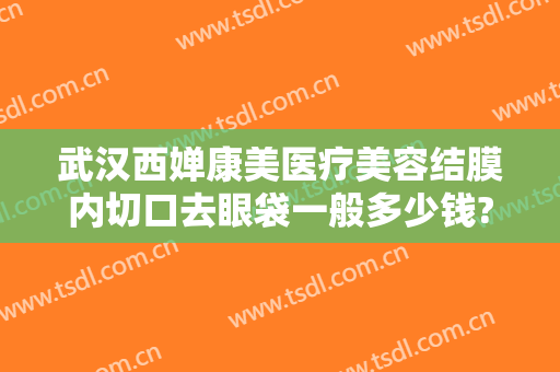 武汉西婵康美医疗美容结膜内切口去眼袋一般多少钱?可靠吗?